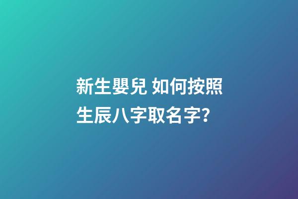 新生嬰兒 如何按照生辰八字取名字？
